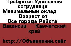 Требуется Удаленная сотрудница › Минимальный оклад ­ 97 000 › Возраст от ­ 18 - Все города Работа » Вакансии   . Камчатский край